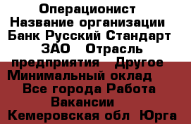 Операционист › Название организации ­ Банк Русский Стандарт, ЗАО › Отрасль предприятия ­ Другое › Минимальный оклад ­ 1 - Все города Работа » Вакансии   . Кемеровская обл.,Юрга г.